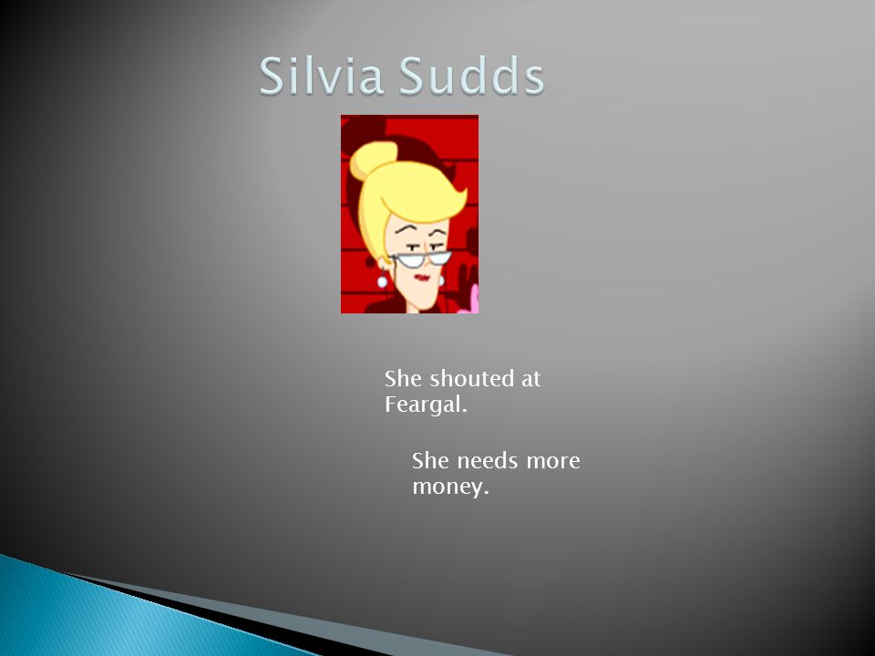Silvia Sudds She shouted at Feargal. She needs more money.