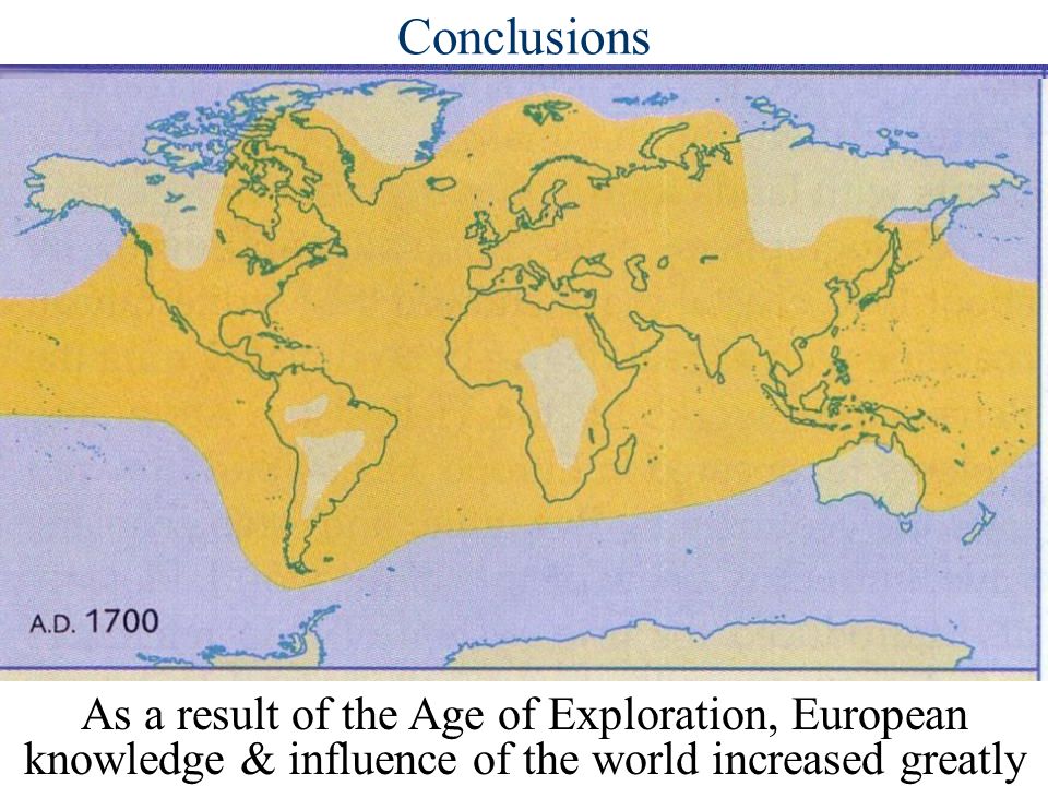 Conclusions As a result of the Age of Exploration, European knowledge & influence of the world increased greatly.