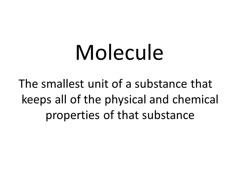 Molecule The smallest unit of a substance that keeps all of the physical and chemical properties of that substance.