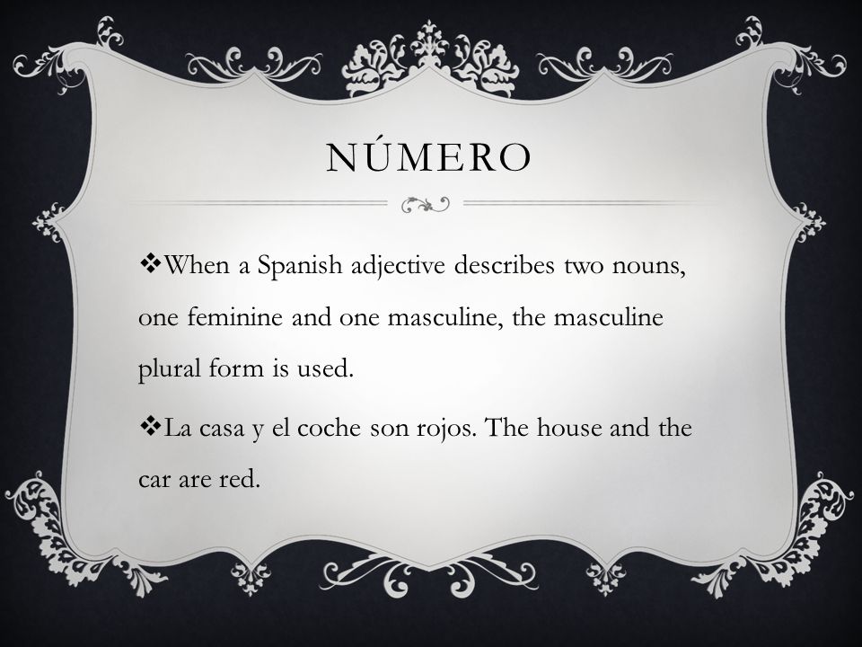 nÚmero When a Spanish adjective describes two nouns, one feminine and one masculine, the masculine plural form is used.