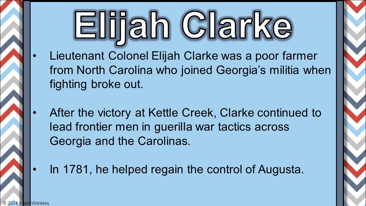 Elijah Clarke Lieutenant Colonel Elijah Clarke was a poor farmer from North Carolina who joined Georgia’s militia when fighting broke out.
