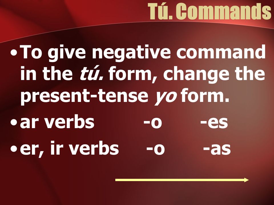 Tú. Commands To give negative command in the tú. form, change the present-tense yo form. ar verbs -o -es.