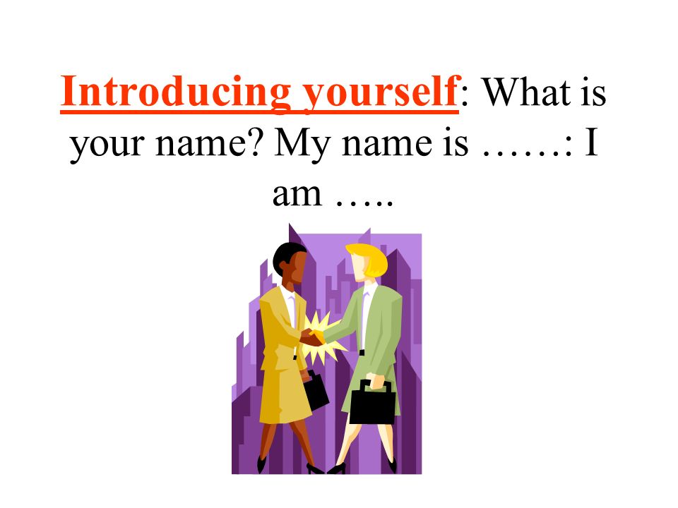 Introducing yourself: What is your name My name is ……: I am …..
