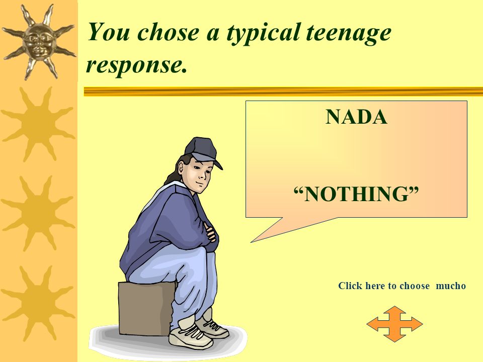 You chose a typical teenage response.