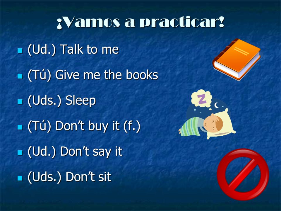 ¡Vamos a practicar! (Ud.) Talk to me (Tú) Give me the books