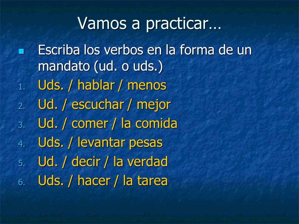 Vamos a practicar… Escriba los verbos en la forma de un mandato (ud. o uds.) Uds. / hablar / menos.