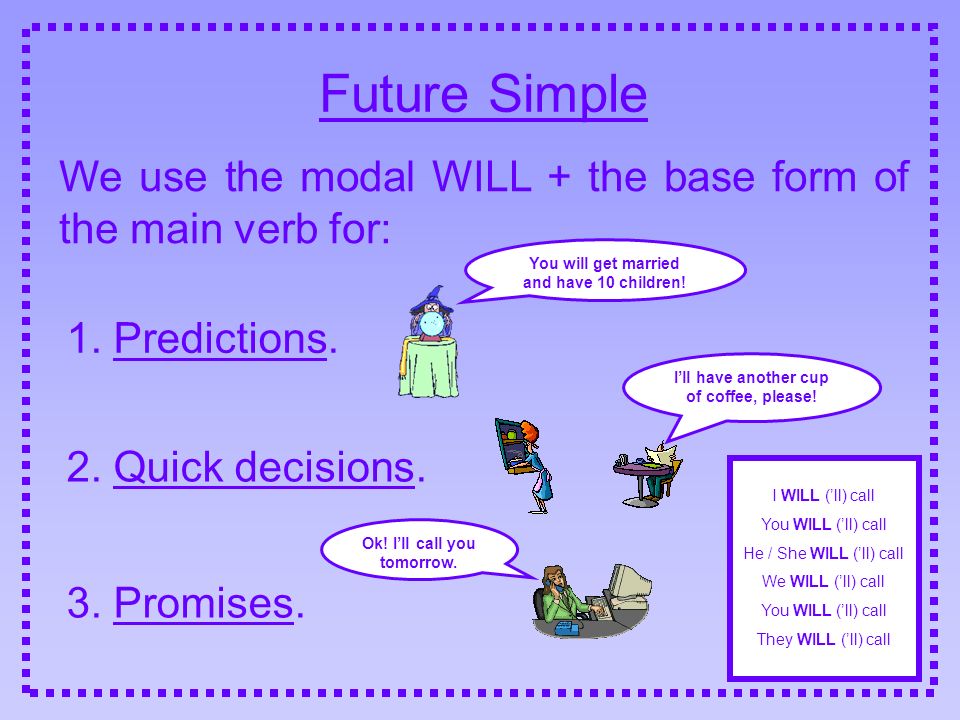 Future Simple We use the modal WILL + the base form of the main verb for: 1. Predictions. You will get married and have 10 children!