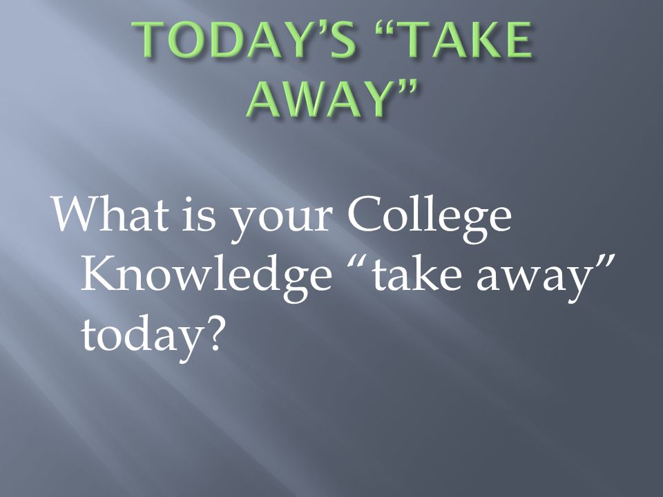 TODAY’S TAKE AWAY What is your College Knowledge take away today