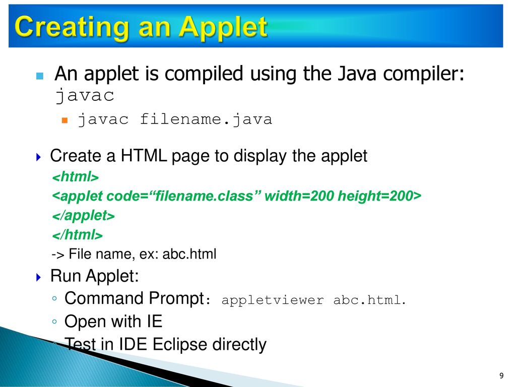 Creating an Applet An applet is compiled using the Java compiler: javac. javac filename.java. Create a HTML page to display the applet.