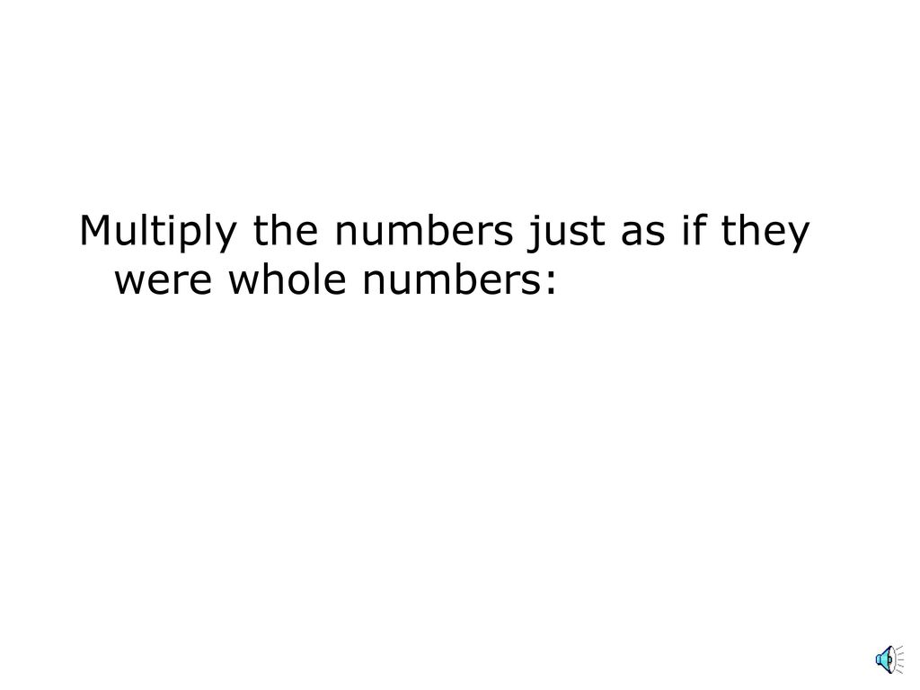 Multiply the numbers just as if they were whole numbers: