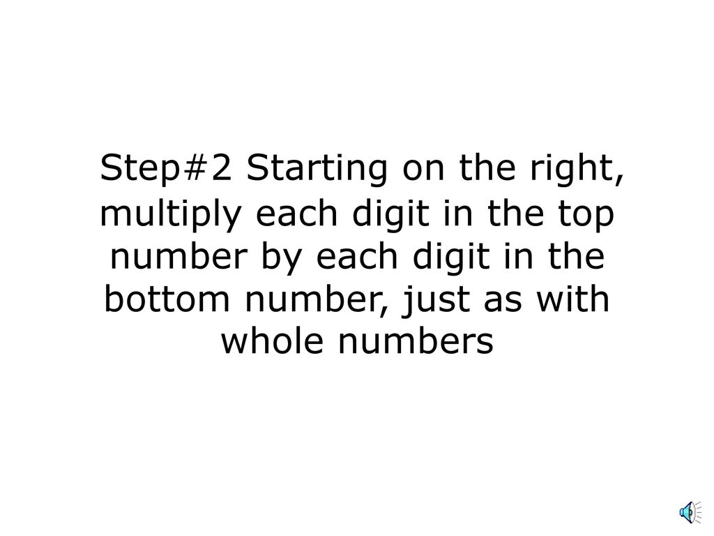 Step#2 Starting on the right, multiply each digit in the top number by each digit in the bottom number, just as with whole numbers