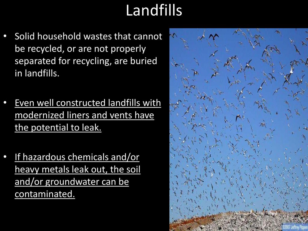 Landfills Solid household wastes that cannot be recycled, or are not properly separated for recycling, are buried in landfills.