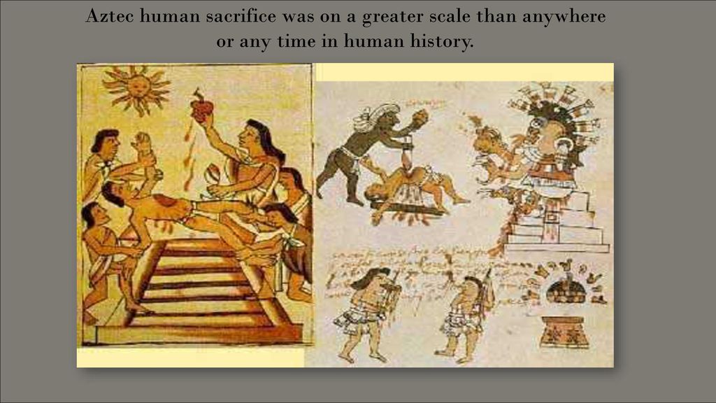 Aztec human sacrifice was on a greater scale than anywhere or any time in human history.