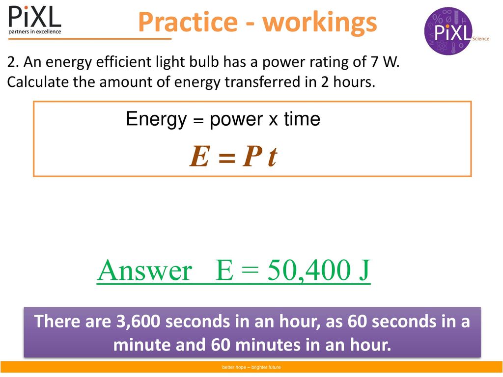 Practice - workings E = P t Answer E = 50,400 J Energy = power x time