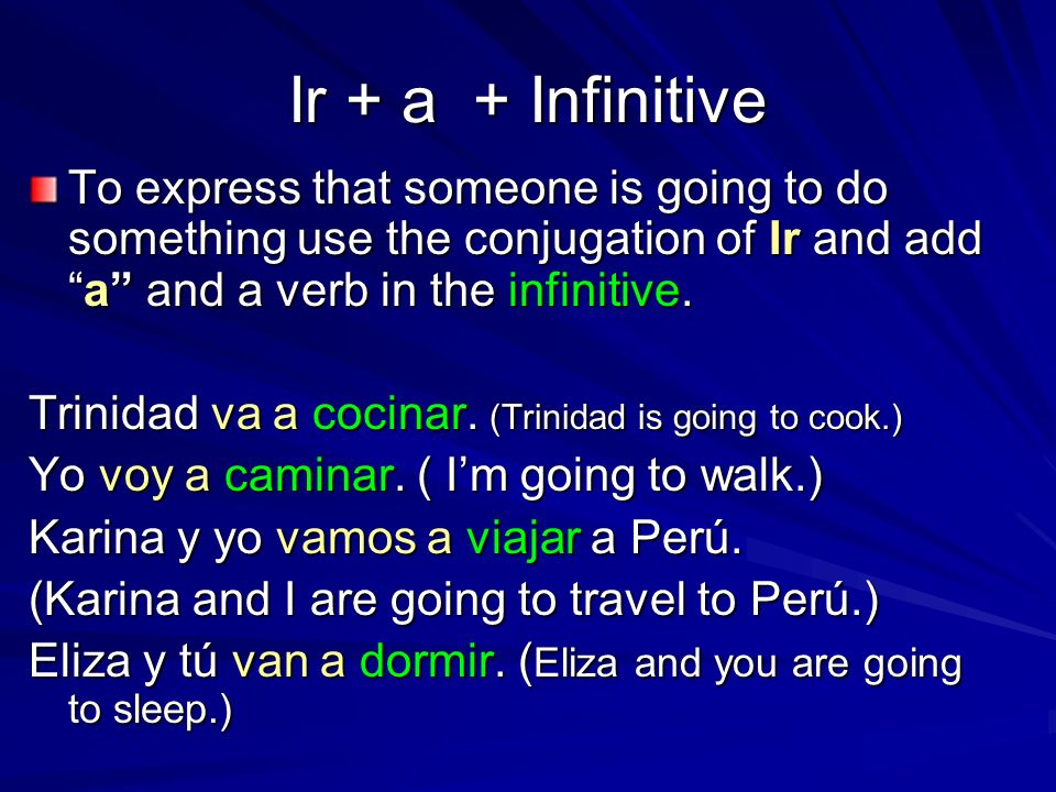 Ir + a + Infinitive To express that someone is going to do something use the conjugation of Ir and add a and a verb in the infinitive.