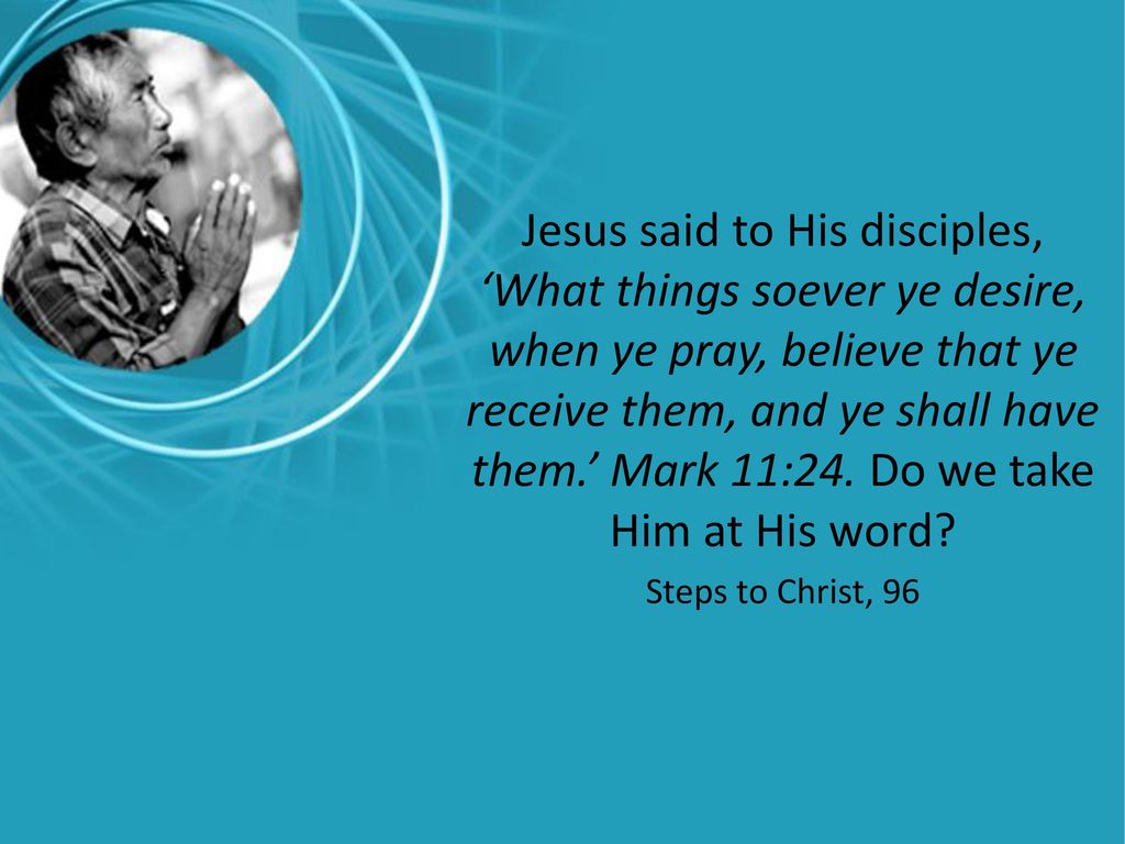 Jesus said to His disciples, ‘What things soever ye desire, when ye pray, believe that ye receive them, and ye shall have them.’ Mark 11:24. Do we take Him at His word