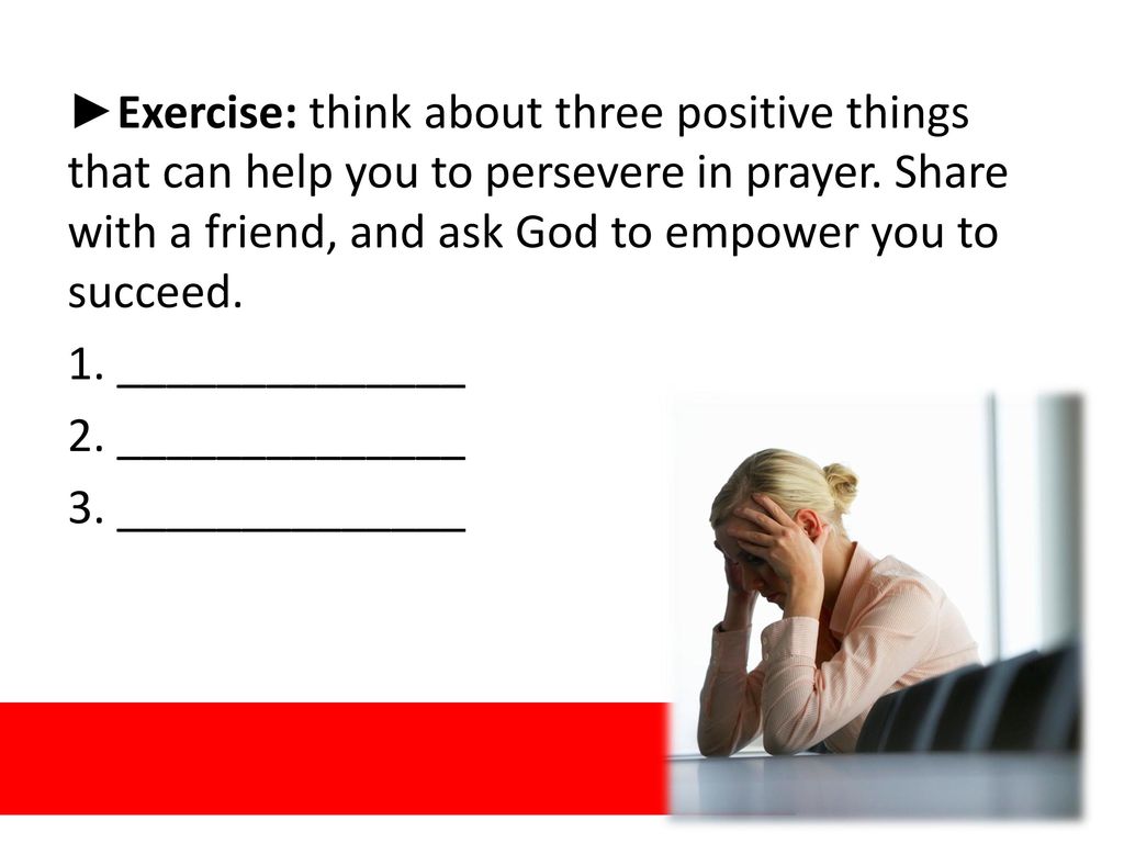 ►Exercise: think about three positive things that can help you to persevere in prayer. Share with a friend, and ask God to empower you to succeed.