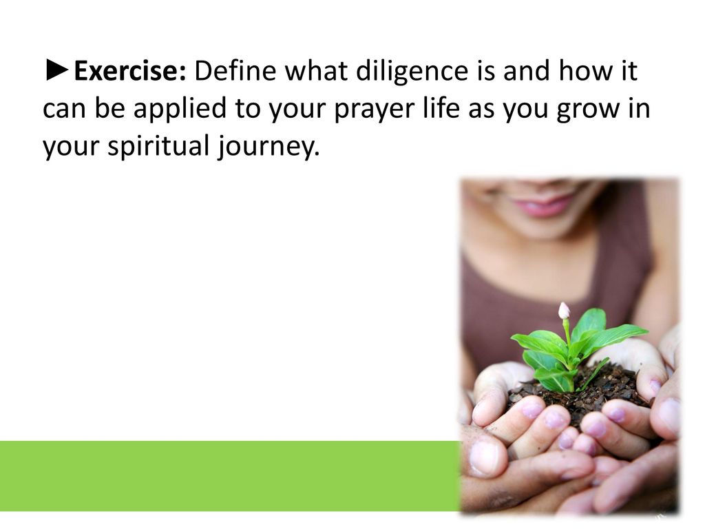 ►Exercise: Define what diligence is and how it can be applied to your prayer life as you grow in your spiritual journey.