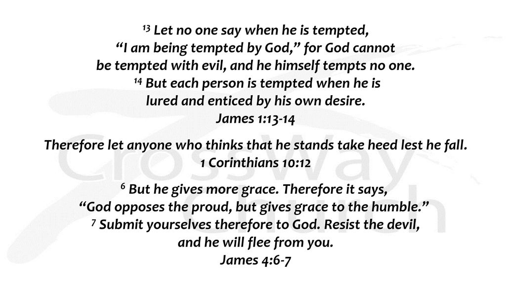 13 Let no one say when he is tempted, I am being tempted by God, for God cannot be tempted with evil, and he himself tempts no one. 14 But each person is tempted when he is lured and enticed by his own desire. James 1:13-14