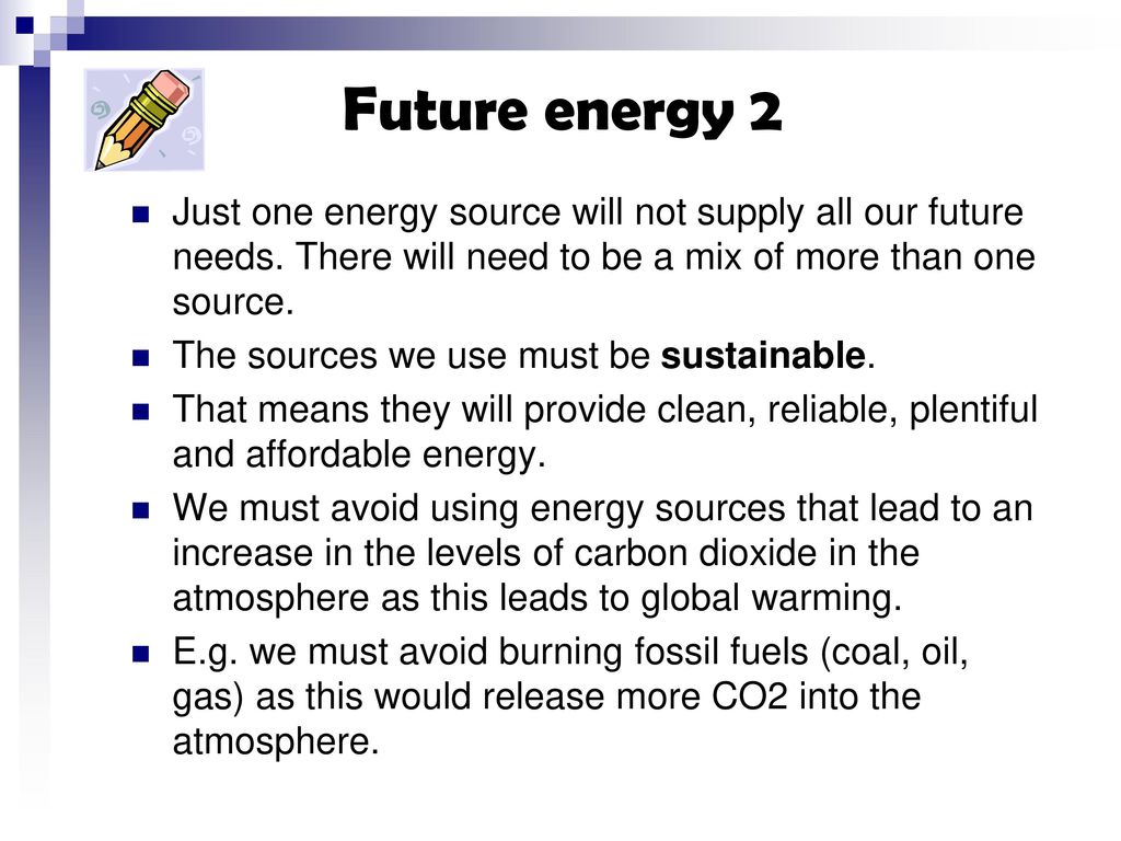 Future energy 2 Just one energy source will not supply all our future needs. There will need to be a mix of more than one source.