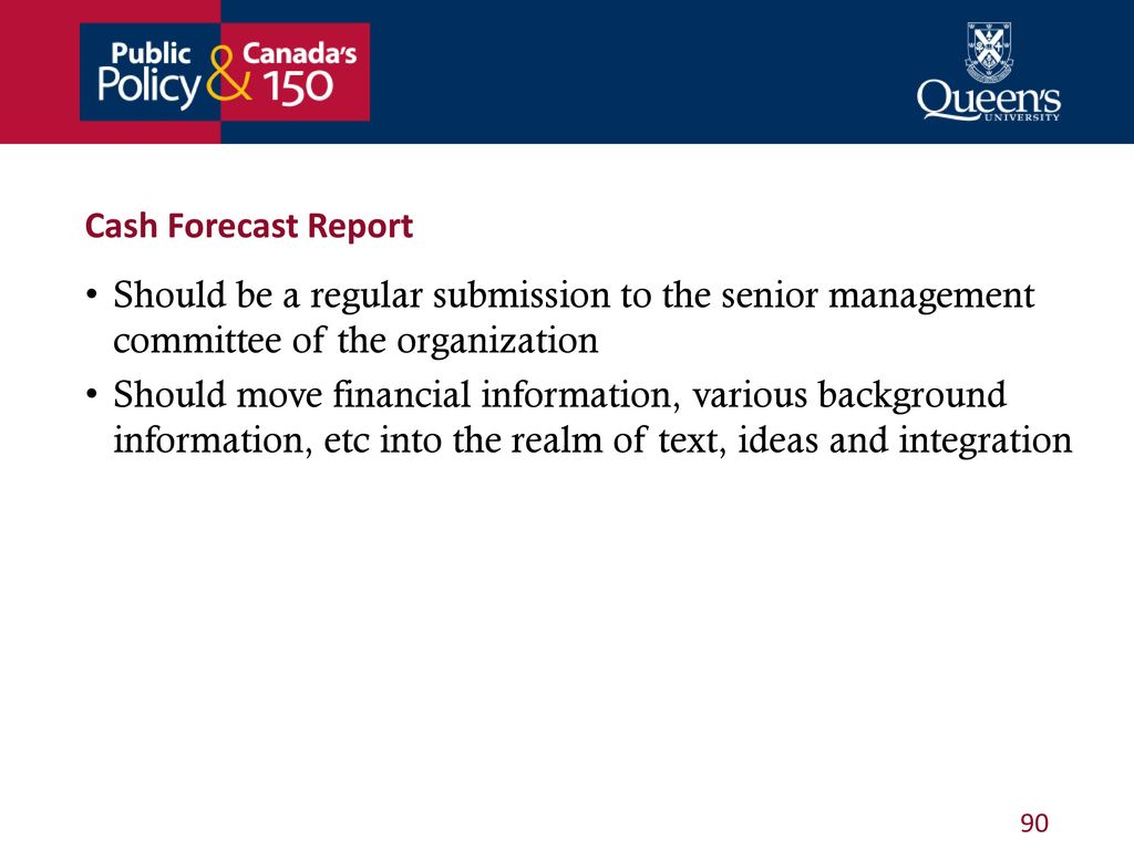 Cash Forecast Report Should be a regular submission to the senior management committee of the organization.