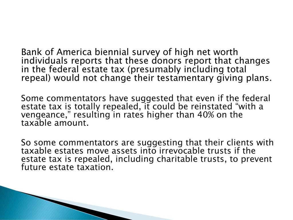 Bank of America biennial survey of high net worth individuals reports that these donors report that changes in the federal estate tax (presumably including total repeal) would not change their testamentary giving plans.