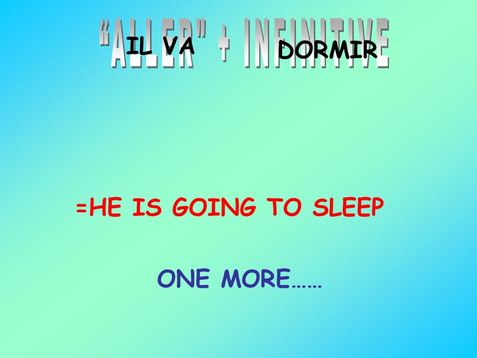 ALLER + INFINITIVE IL VA DORMIR =HE IS GOING TO SLEEP ONE MORE……