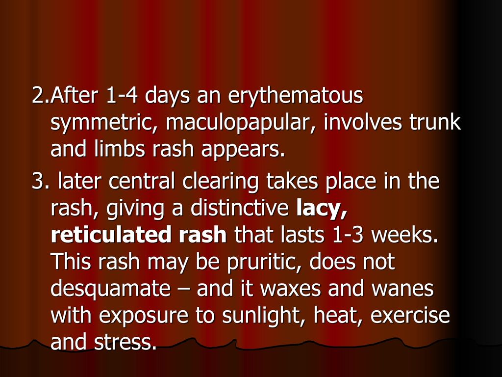 2.After 1-4 days an erythematous symmetric, maculopapular, involves trunk and limbs rash appears.
