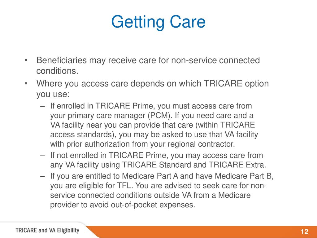 Getting Care Beneficiaries may receive care for non-service connected conditions. Where you access care depends on which TRICARE option you use:
