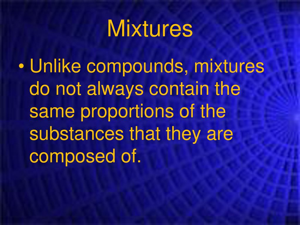 Mixtures Unlike compounds, mixtures do not always contain the same proportions of the substances that they are composed of.