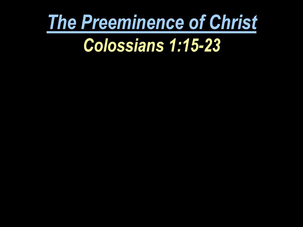 The Preeminence of Christ Colossians 1:15-23