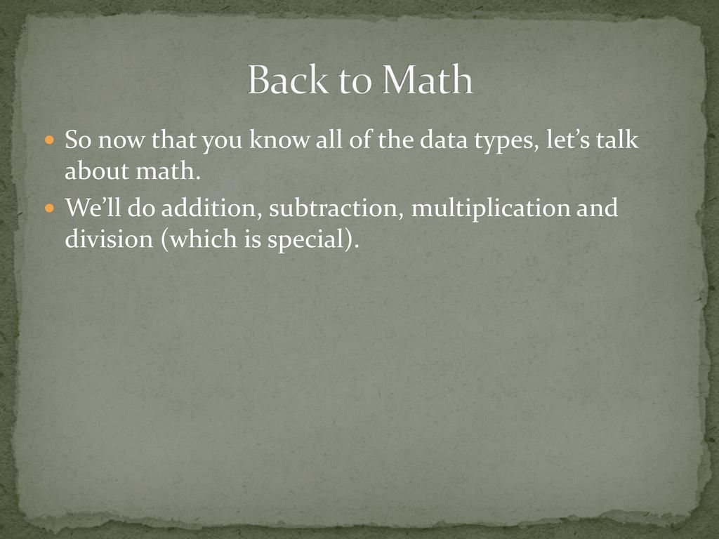 Back to Math So now that you know all of the data types, let’s talk about math.