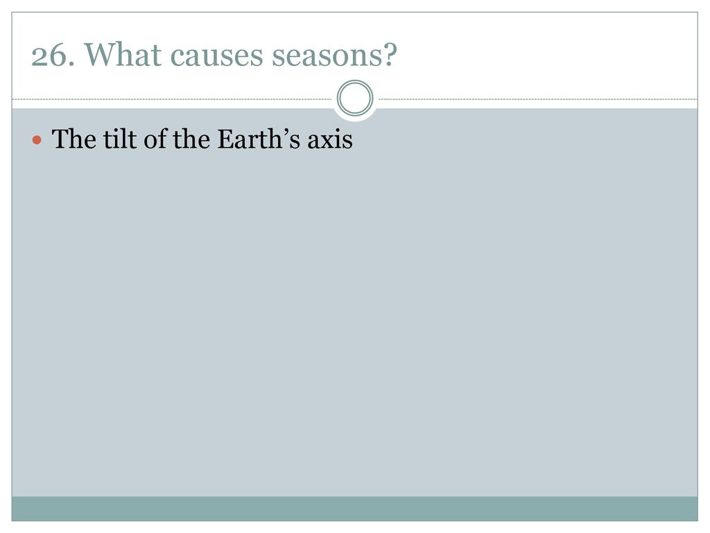 26. What causes seasons The tilt of the Earth’s axis