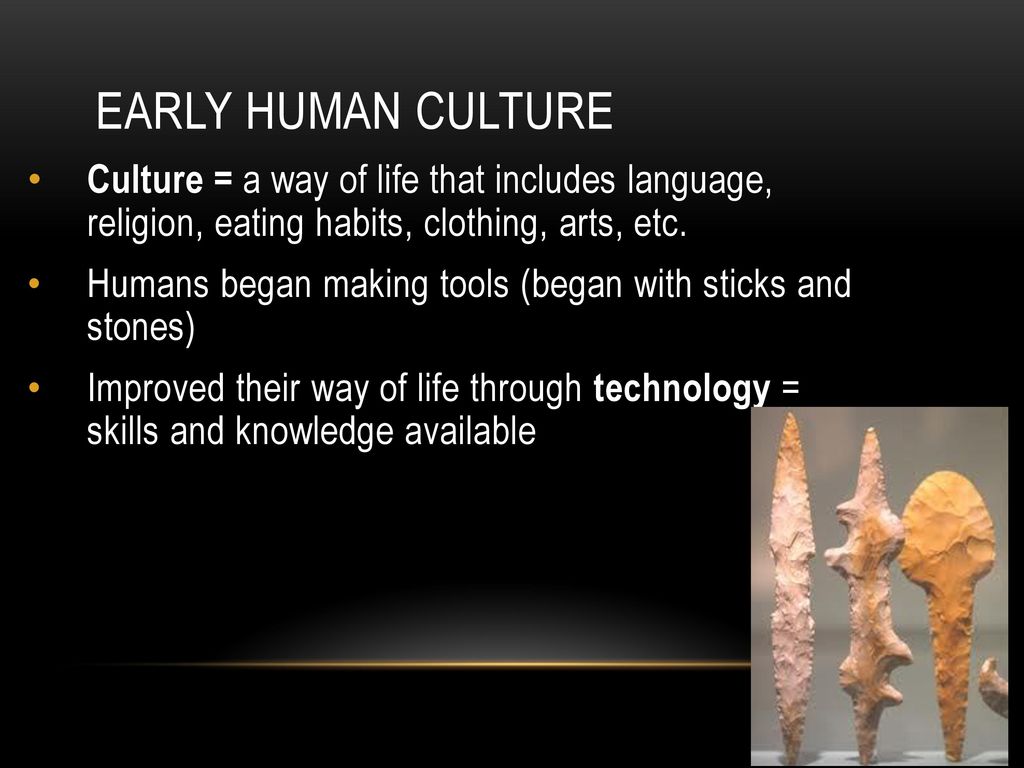 Early Human Culture Culture = a way of life that includes language, religion, eating habits, clothing, arts, etc.
