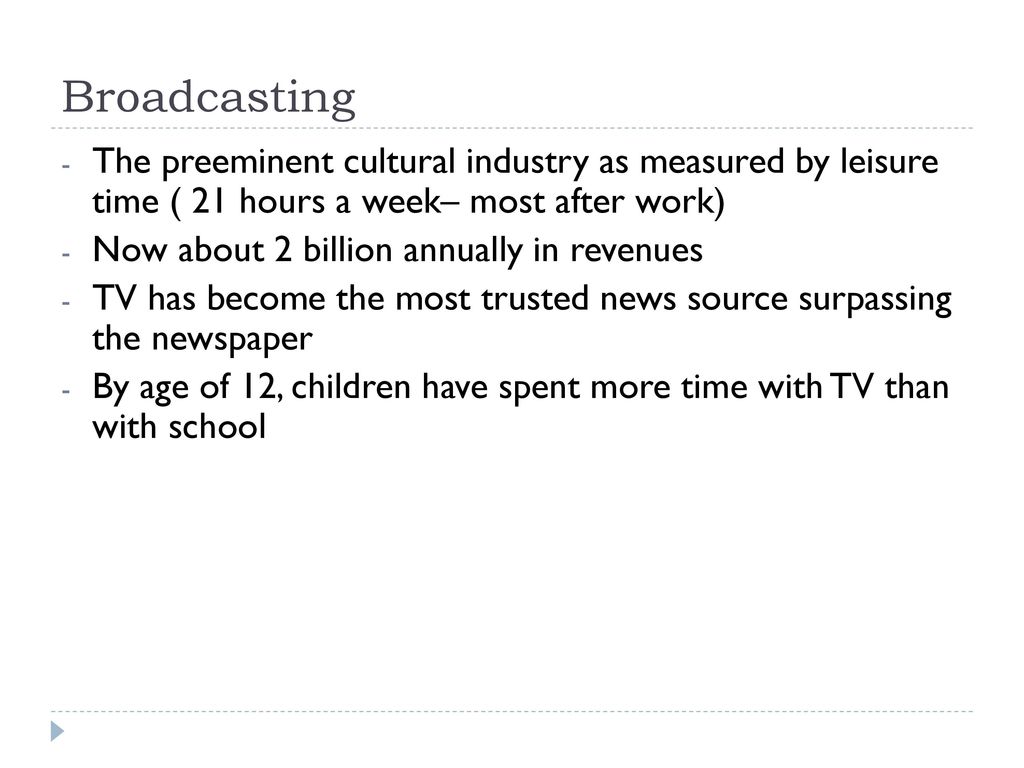 Broadcasting The preeminent cultural industry as measured by leisure time ( 21 hours a week– most after work)