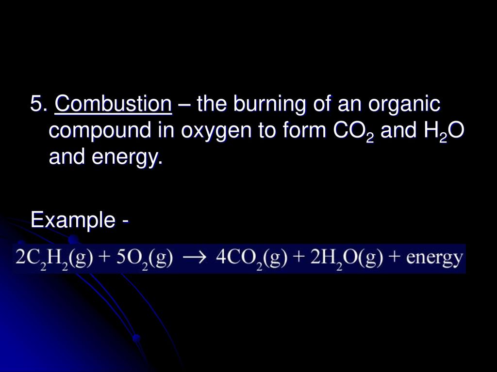 5. Combustion – the burning of an organic compound in oxygen to form CO2 and H2O and energy.