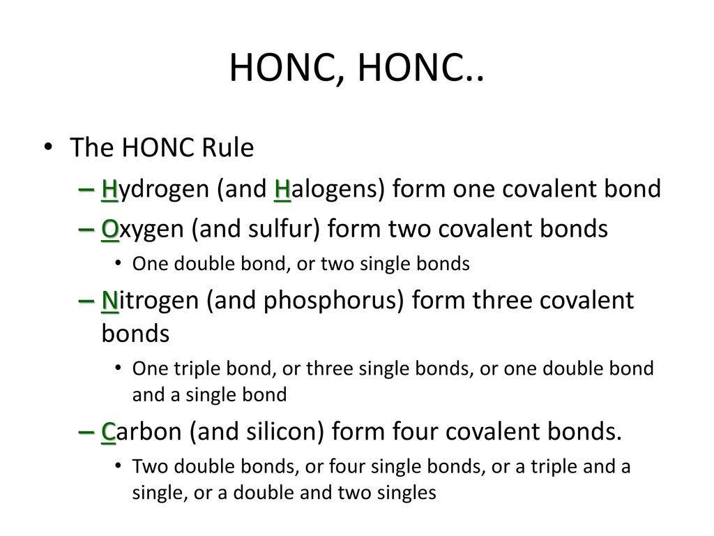 HONC, HONC.. The HONC Rule. Hydrogen (and Halogens) form one covalent bond. Oxygen (and sulfur) form two covalent bonds.