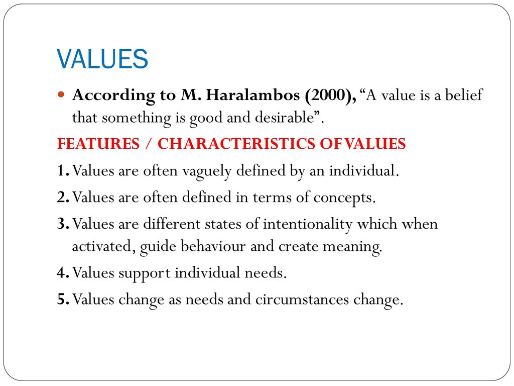 VALUES According to M. Haralambos (2000), A value is a belief that something is good and desirable .