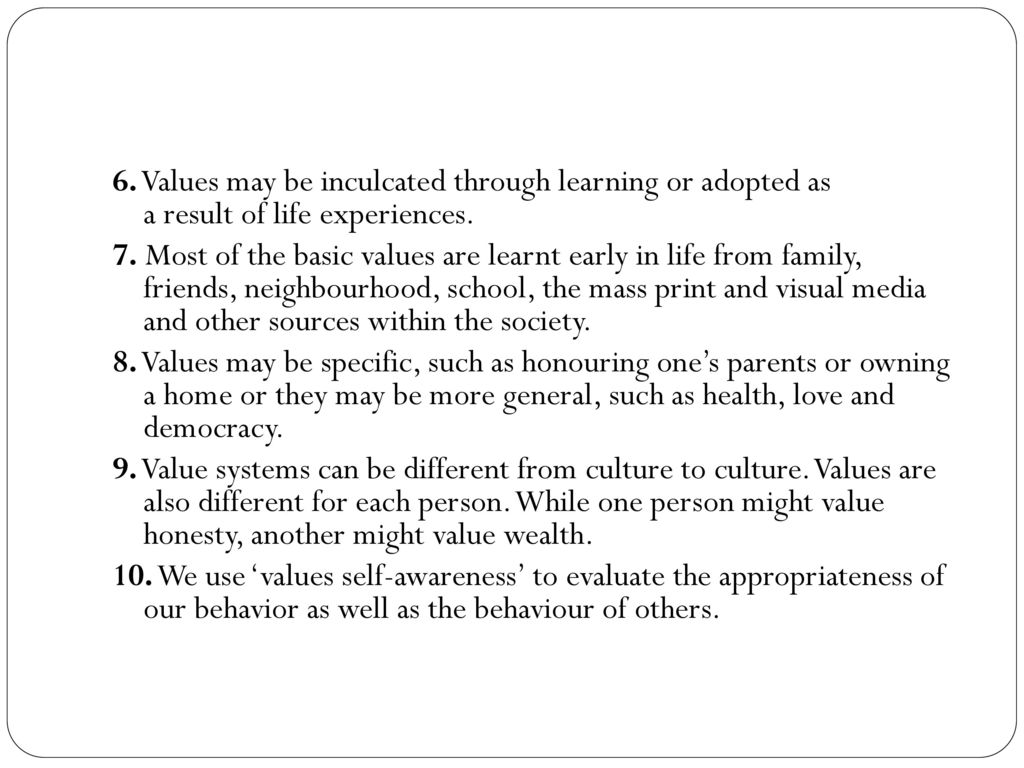 6. Values may be inculcated through learning or adopted as a result of life experiences.