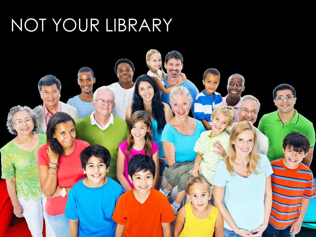 Not your library Belongs to.... Patrons Students Parents Faculty
