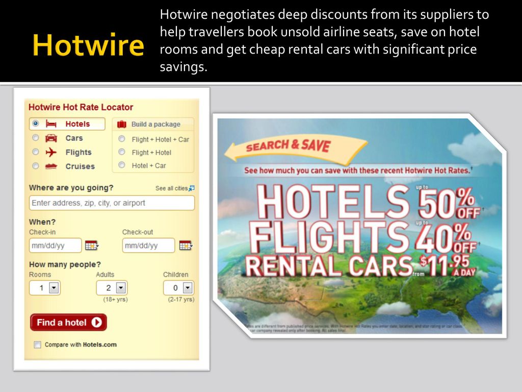 Hotwire negotiates deep discounts from its suppliers to help travellers book unsold airline seats, save on hotel rooms and get cheap rental cars with significant price savings.