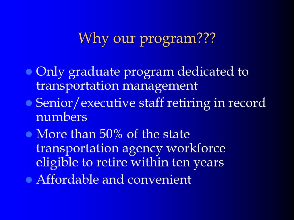 Why our program Only graduate program dedicated to transportation management. Senior/executive staff retiring in record numbers.