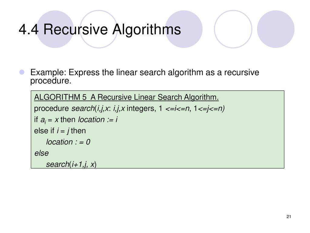 4.4 Recursive Algorithms Example: Express the linear search algorithm as a recursive procedure. ALGORITHM 5 A Recursive Linear Search Algorithm.