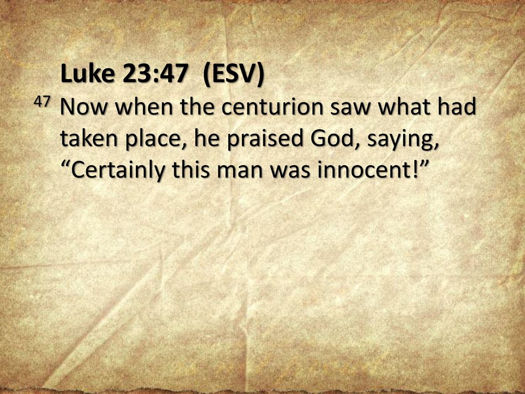 Luke 23:47 (ESV) 47 Now when the centurion saw what had taken place, he praised God, saying, Certainly this man was innocent!