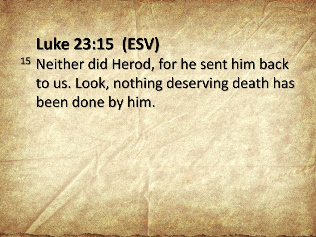 Luke 23:15 (ESV) 15 Neither did Herod, for he sent him back to us.
