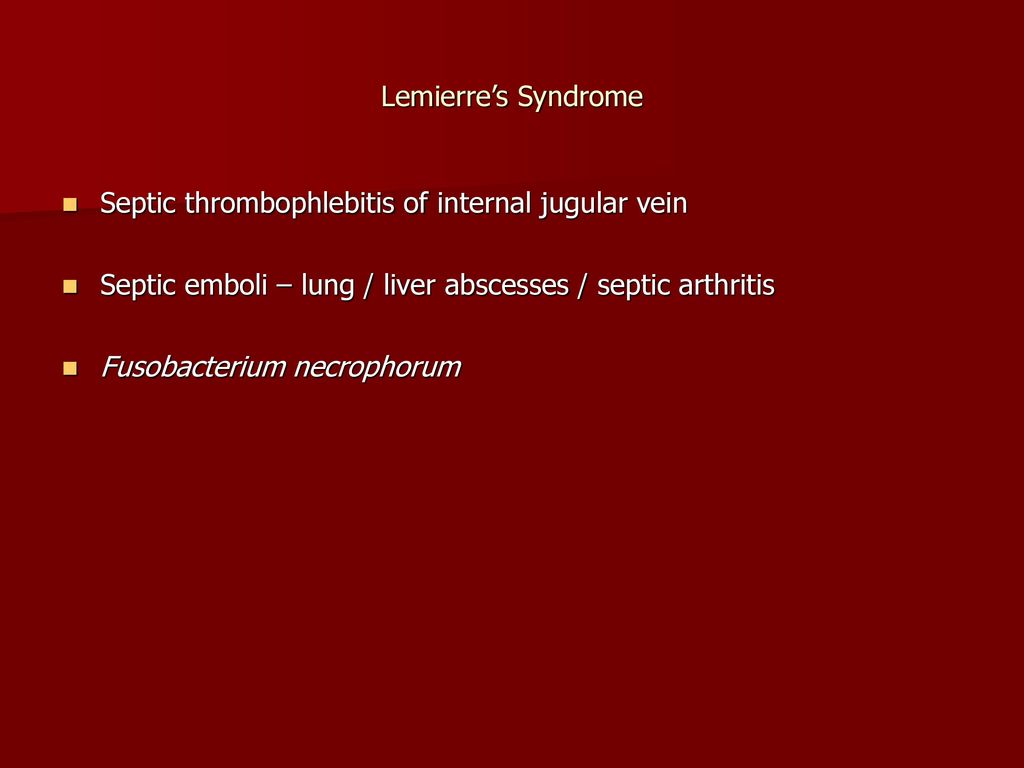 Lemierre’s Syndrome Septic thrombophlebitis of internal jugular vein. Septic emboli – lung / liver abscesses / septic arthritis.