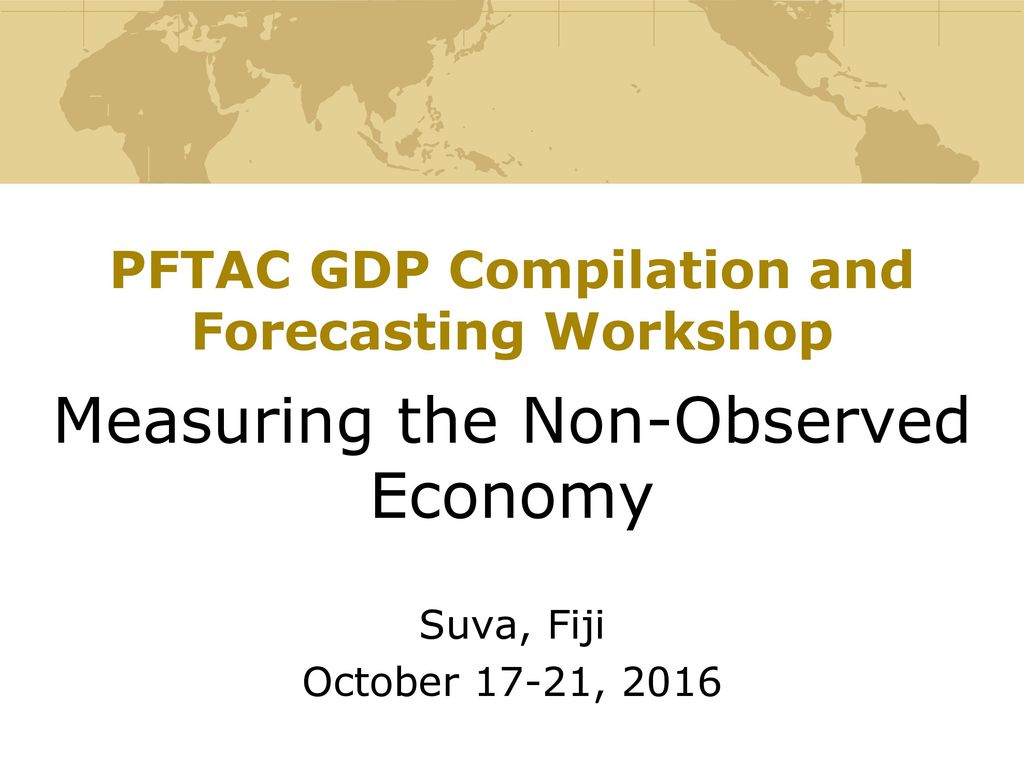 PFTAC GDP Compilation and Forecasting Workshop Measuring the Non-Observed Economy