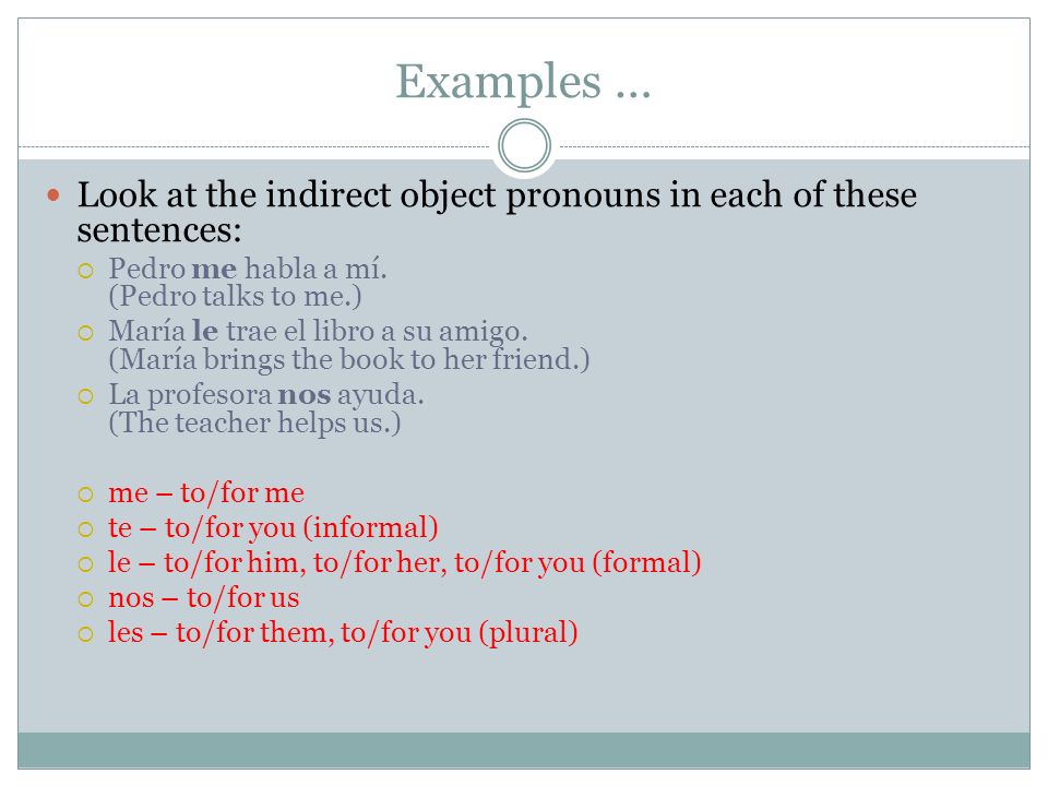 Examples … Look at the indirect object pronouns in each of these sentences: Pedro me habla a mí. (Pedro talks to me.)