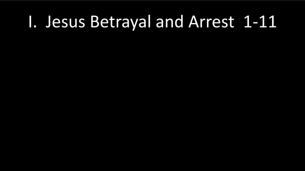 I. Jesus Betrayal and Arrest 1-11