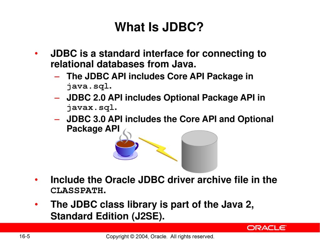 What Is JDBC JDBC is a standard interface for connecting to relational databases from Java. The JDBC API includes Core API Package in java.sql.